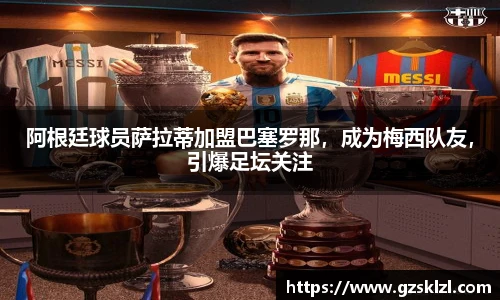 阿根廷球员萨拉蒂加盟巴塞罗那，成为梅西队友，引爆足坛关注