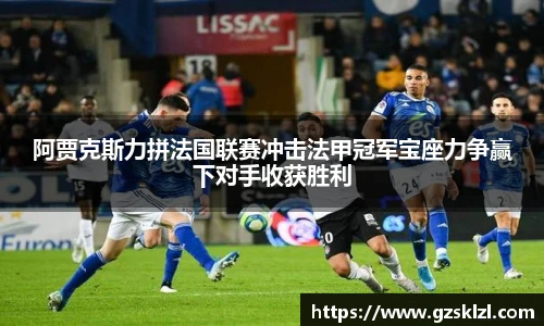 阿贾克斯力拼法国联赛冲击法甲冠军宝座力争赢下对手收获胜利