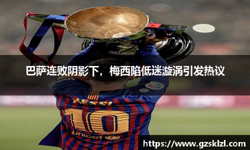 巴萨连败阴影下，梅西陷低迷漩涡引发热议