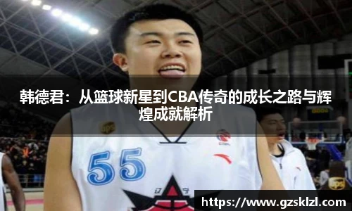 韩德君：从篮球新星到CBA传奇的成长之路与辉煌成就解析