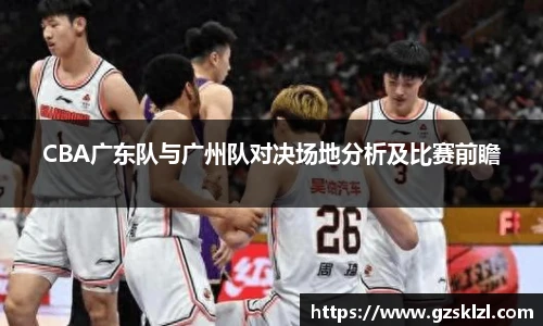 CBA广东队与广州队对决场地分析及比赛前瞻