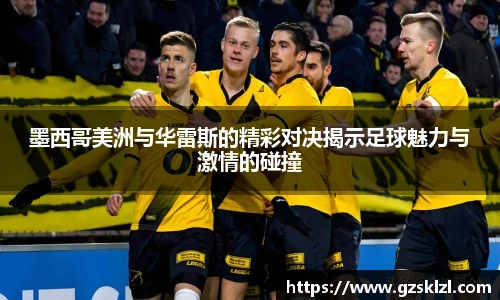 墨西哥美洲与华雷斯的精彩对决揭示足球魅力与激情的碰撞