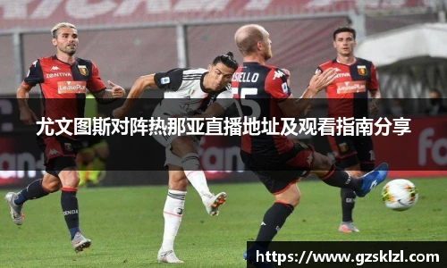 尤文图斯对阵热那亚直播地址及观看指南分享