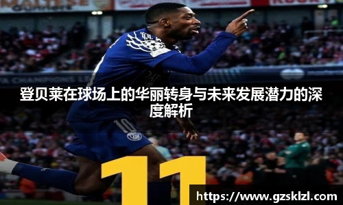 登贝莱在球场上的华丽转身与未来发展潜力的深度解析