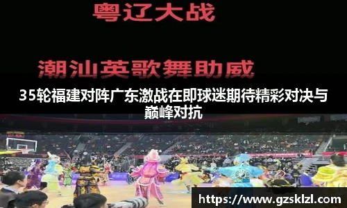 35轮福建对阵广东激战在即球迷期待精彩对决与巅峰对抗