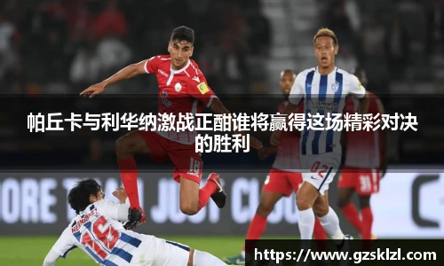 帕丘卡与利华纳激战正酣谁将赢得这场精彩对决的胜利