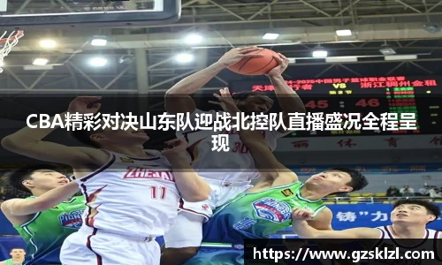 CBA精彩对决山东队迎战北控队直播盛况全程呈现